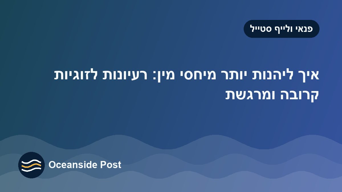איך ליהנות יותר מיחסי מין: רעיונות לזוגיות קרובה ומרגשת