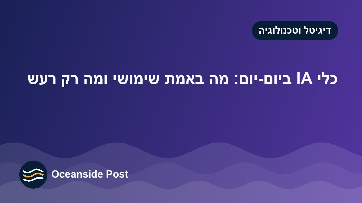 כלי AI ביום-יום: מה באמת שימושי ומה רק רעש