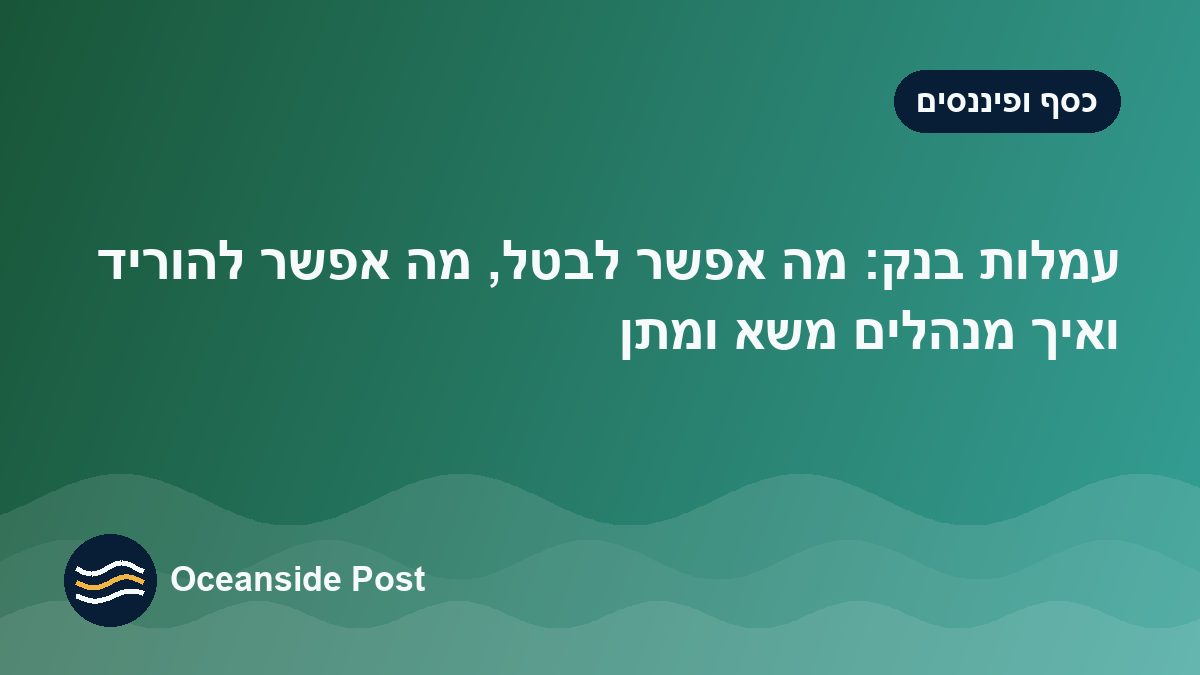עמלות בנק: מה אפשר לבטל, מה אפשר להוריד ואיך מנהלים משא ומתן