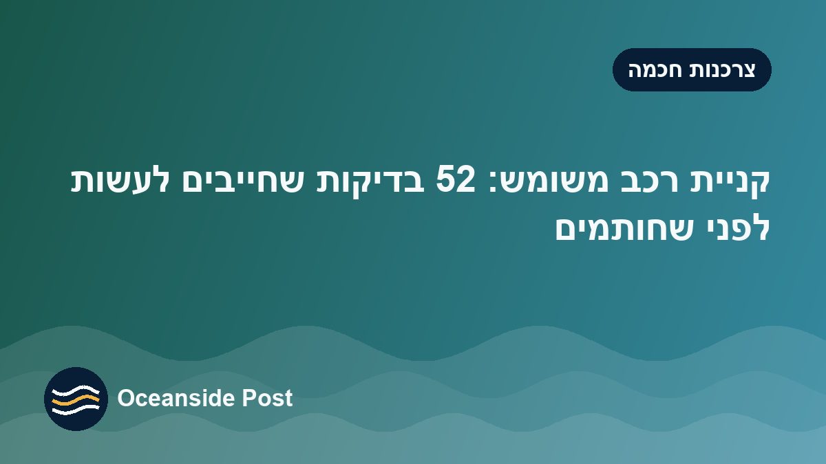 קניית רכב משומש: 25 בדיקות שחייבים לעשות לפני שחותמים