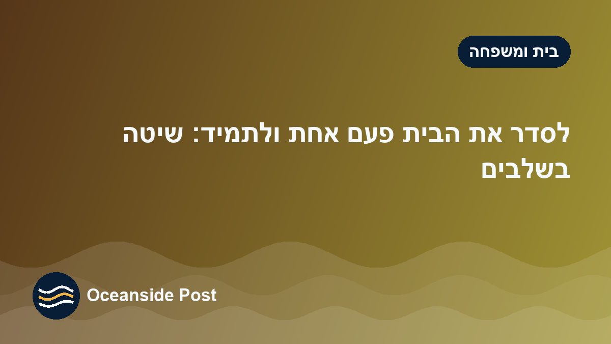 לסדר את הבית פעם אחת ולתמיד: שיטה בשלבים