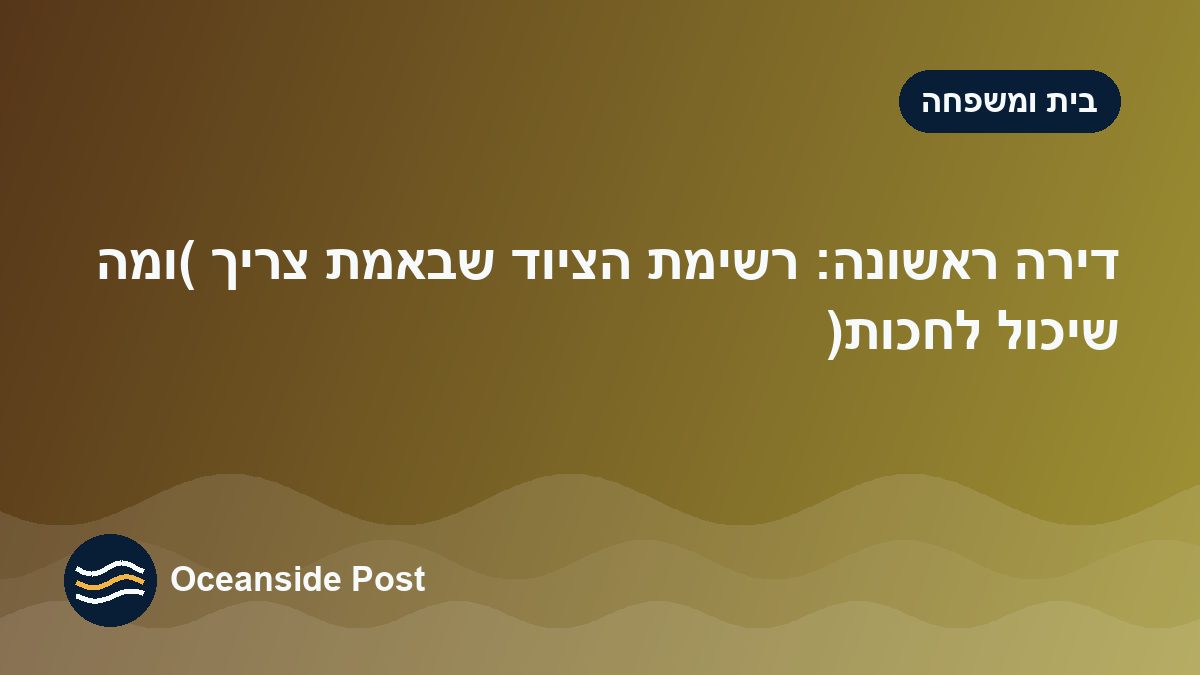 דירה ראשונה: רשימת הציוד שבאמת צריך (ומה שיכול לחכות)