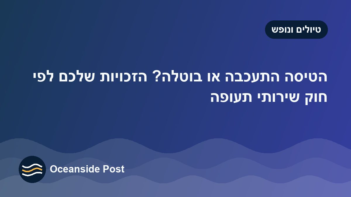 הטיסה התעכבה או בוטלה? הזכויות שלכם לפי חוק שירותי תעופה