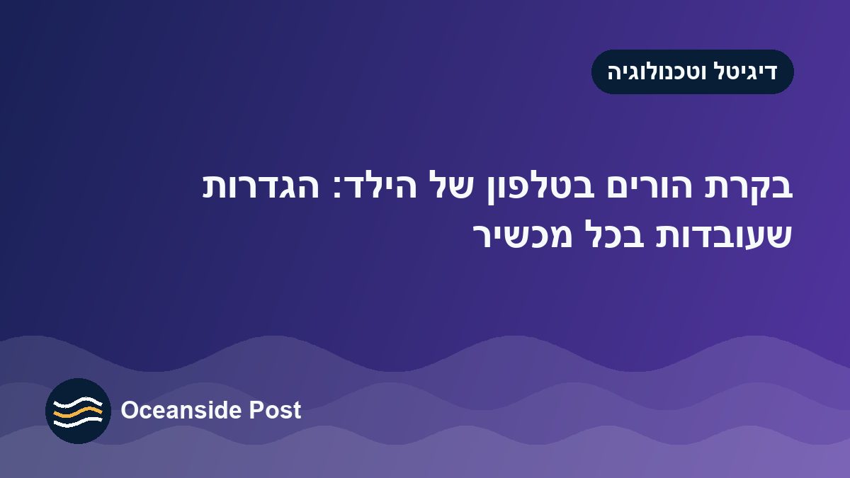 בקרת הורים בטלפון של הילד: הגדרות שעובדות בכל מכשיר
