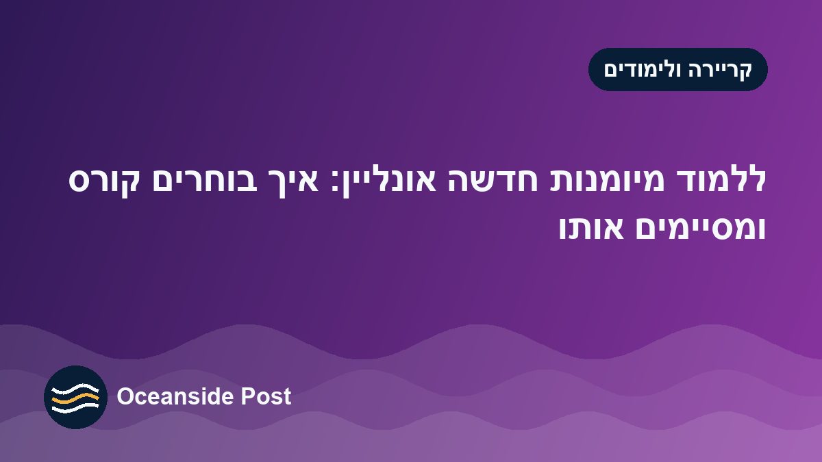 ללמוד מיומנות חדשה אונליין: איך בוחרים קורס ומסיימים אותו