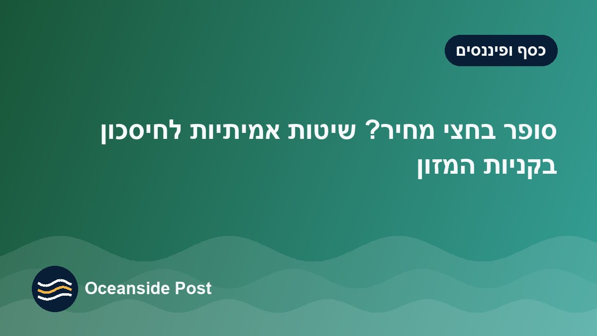 סופר בחצי מחיר? שיטות אמיתיות לחיסכון בקניות המזון