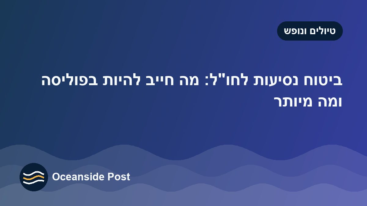ביטוח נסיעות לחו״ל: מה חייב להיות בפוליסה ומה מיותר